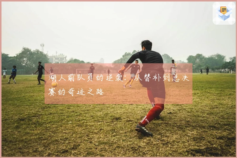 湖人前队员的逆袭：从替补到总决赛的奇迹之路